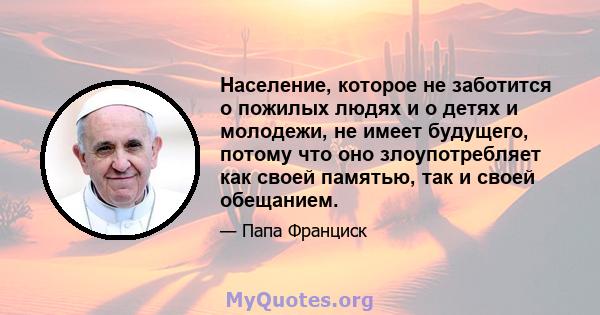 Население, которое не заботится о пожилых людях и о детях и молодежи, не имеет будущего, потому что оно злоупотребляет как своей памятью, так и своей обещанием.