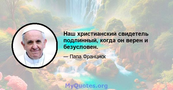 Наш христианский свидетель подлинный, когда он верен и безусловен.