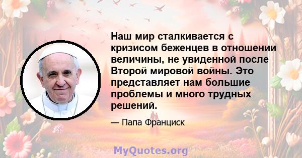 Наш мир сталкивается с кризисом беженцев в отношении величины, не увиденной после Второй мировой войны. Это представляет нам большие проблемы и много трудных решений.