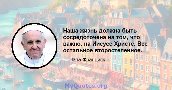 Наша жизнь должна быть сосредоточена на том, что важно, на Иисусе Христе. Все остальное второстепенное.