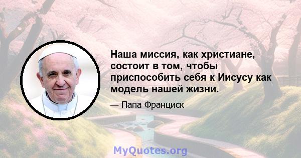 Наша миссия, как христиане, состоит в том, чтобы приспособить себя к Иисусу как модель нашей жизни.