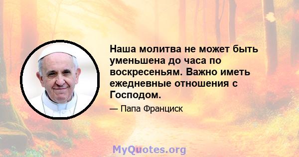 Наша молитва не может быть уменьшена до часа по воскресеньям. Важно иметь ежедневные отношения с Господом.