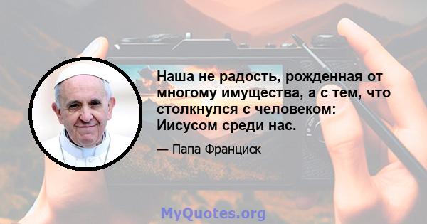 Наша не радость, рожденная от многому имущества, а с тем, что столкнулся с человеком: Иисусом среди нас.