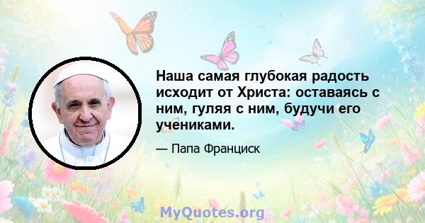 Наша самая глубокая радость исходит от Христа: оставаясь с ним, гуляя с ним, будучи его учениками.