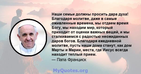 Наши семьи должны просить дара духа! Благодаря молитве, даже в самые оживленные времена, мы отдаем время Богу, мы находим мир, который приходит от оценки важных вещей, и мы сталкиваемся с радостью неожиданных даров