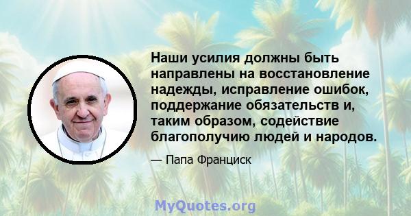 Наши усилия должны быть направлены на восстановление надежды, исправление ошибок, поддержание обязательств и, таким образом, содействие благополучию людей и народов.