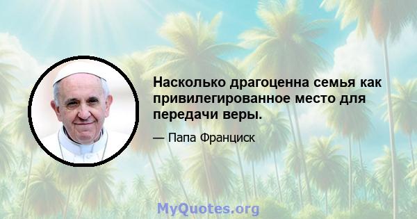 Насколько драгоценна семья как привилегированное место для передачи веры.