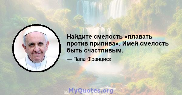 Найдите смелость «плавать против прилива». Имей смелость быть счастливым.