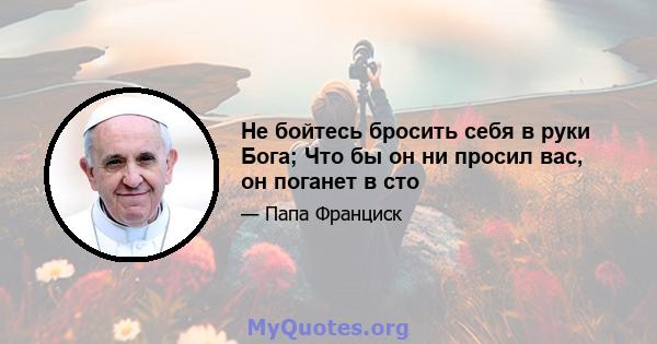 Не бойтесь бросить себя в руки Бога; Что бы он ни просил вас, он поганет в сто