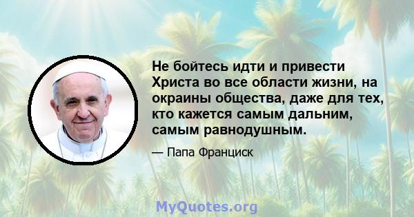 Не бойтесь идти и привести Христа во все области жизни, на окраины общества, даже для тех, кто кажется самым дальним, самым равнодушным.