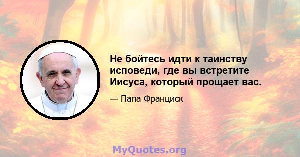 Не бойтесь идти к таинству исповеди, где вы встретите Иисуса, который прощает вас.