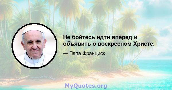 Не бойтесь идти вперед и объявить о воскресном Христе.