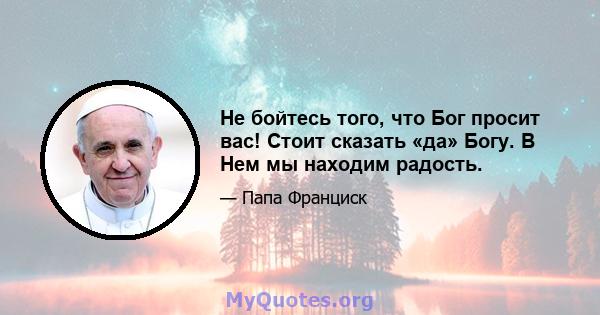 Не бойтесь того, что Бог просит вас! Стоит сказать «да» Богу. В Нем мы находим радость.