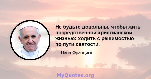 Не будьте довольны, чтобы жить посредственной христианской жизнью: ходить с решимостью по пути святости.