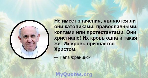 Не имеет значения, являются ли они католиками, православными, коптами или протестантами. Они христиане! Их кровь одна и такая же. Их кровь признается Христом.