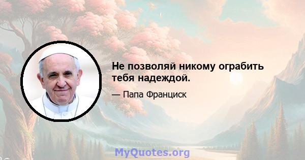 Не позволяй никому ограбить тебя надеждой.