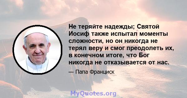 Не теряйте надежды; Святой Иосиф также испытал моменты сложности, но он никогда не терял веру и смог преодолеть их, в конечном итоге, что Бог никогда не отказывается от нас.