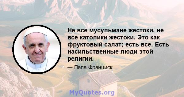 Не все мусульмане жестоки, не все католики жестоки. Это как фруктовый салат; есть все. Есть насильственные люди этой религии.