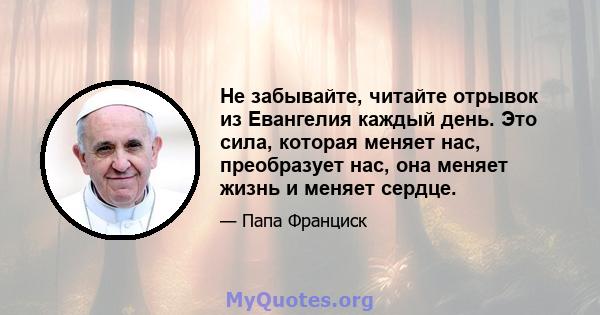 Не забывайте, читайте отрывок из Евангелия каждый день. Это сила, которая меняет нас, преобразует нас, она меняет жизнь и меняет сердце.