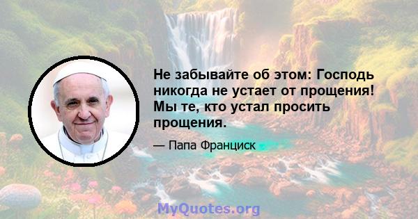 Не забывайте об этом: Господь никогда не устает от прощения! Мы те, кто устал просить прощения.