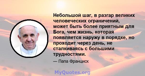 Небольшой шаг, в разгар великих человеческих ограничений, может быть более приятным для Бога, чем жизнь, которая появляется наружу в порядке, но проходит через день, не сталкиваясь с большими трудностями.