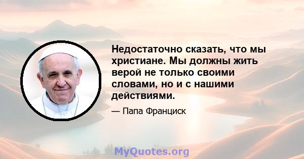 Недостаточно сказать, что мы христиане. Мы должны жить верой не только своими словами, но и с нашими действиями.