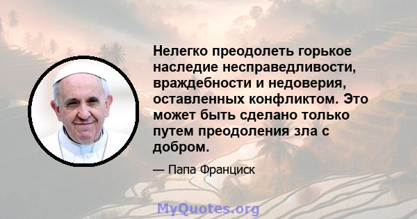 Нелегко преодолеть горькое наследие несправедливости, враждебности и недоверия, оставленных конфликтом. Это может быть сделано только путем преодоления зла с добром.