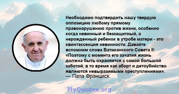 Необходимо подтвердить нашу твердую оппозицию любому прямому правонарушению против жизни, особенно когда невинный и беззащитный, а нерожденный ребенок в утробе матери - это квинтэссенция невинности. Давайте вспомним