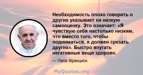 Необходимость плохо говорить о других указывает на низкую самооценку. Это означает: «Я чувствую себя настолько низким, что вместо того, чтобы подниматься, я должен срезать других». Быстро впугать негативные вещи здорово.