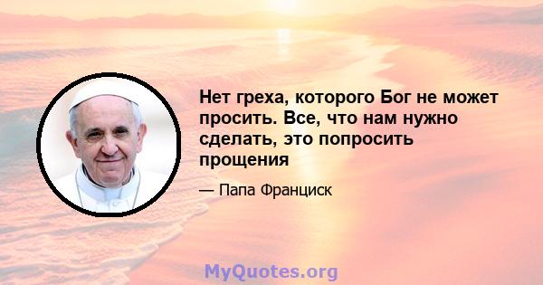 Нет греха, которого Бог не может просить. Все, что нам нужно сделать, это попросить прощения