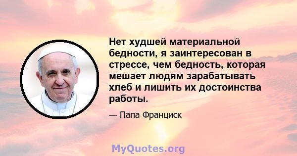 Нет худшей материальной бедности, я заинтересован в стрессе, чем бедность, которая мешает людям зарабатывать хлеб и лишить их достоинства работы.