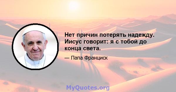 Нет причин потерять надежду. Иисус говорит: я с тобой до конца света.