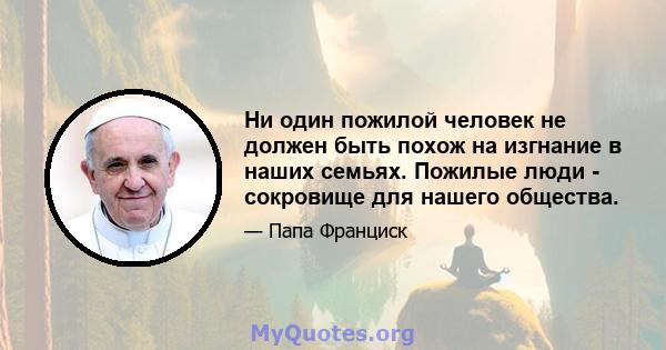 Ни один пожилой человек не должен быть похож на изгнание в наших семьях. Пожилые люди - сокровище для нашего общества.