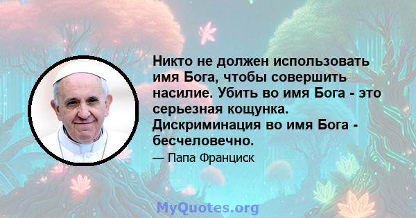 Никто не должен использовать имя Бога, чтобы совершить насилие. Убить во имя Бога - это серьезная кощунка. Дискриминация во имя Бога - бесчеловечно.