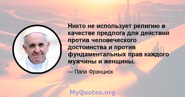 Никто не использует религию в качестве предлога для действий против человеческого достоинства и против фундаментальных прав каждого мужчины и женщины.