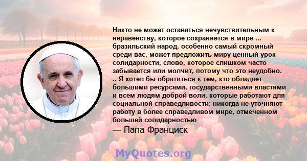 Никто не может оставаться нечувствительным к неравенству, которое сохраняется в мире ... бразильский народ, особенно самый скромный среди вас, может предложить миру ценный урок солидарности, слово, которое слишком часто 