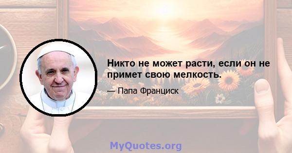 Никто не может расти, если он не примет свою мелкость.