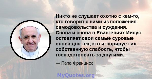 Никто не слушает охотно с кем-то, кто говорит с ними из положения самодовольства и суждения. Снова и снова в Евангелиях Иисус оставляет свои самые суровые слова для тех, кто игнорирует их собственную слабость, чтобы