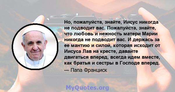 Но, пожалуйста, знайте, Иисус никогда не подводит вас. Пожалуйста, знайте, что любовь и нежность матери Марии никогда не подводит вас. И держась за ее мантию и силой, которая исходит от Иисуса Лав на кресте, давайте