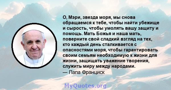 О, Мэри, звезда моря, мы снова обращаемся к тебе, чтобы найти убежище и сырость, чтобы умолять вашу защиту и помощь. Мать Божья и наша мать, поверните свой сладкий взгляд на тех, кто каждый день сталкивается с