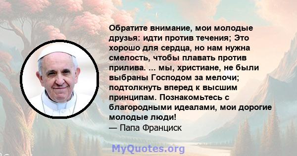 Обратите внимание, мои молодые друзья: идти против течения; Это хорошо для сердца, но нам нужна смелость, чтобы плавать против прилива. ... мы, христиане, не были выбраны Господом за мелочи; подтолкнуть вперед к высшим