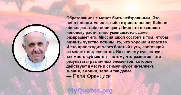 Образование не может быть нейтральным. Это либо положительное, либо отрицательное; Либо он обогащает, либо обнищает; Либо это позволяет человеку расти, либо уменьшается, даже развращает его. Миссия школ состоит в том,