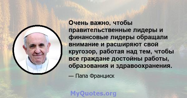 Очень важно, чтобы правительственные лидеры и финансовые лидеры обращали внимание и расширяют свой кругозор, работая над тем, чтобы все граждане достойны работы, образования и здравоохранения.