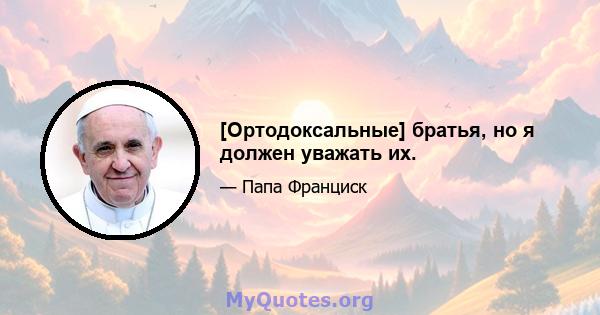 [Ортодоксальные] братья, но я должен уважать их.