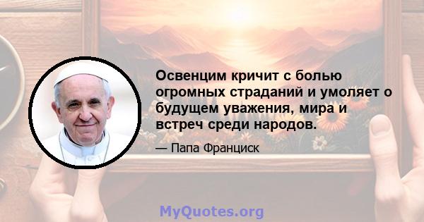 Освенцим кричит с болью огромных страданий и умоляет о будущем уважения, мира и встреч среди народов.