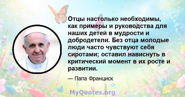 Отцы настолько необходимы, как примеры и руководства для наших детей в мудрости и добродетели. Без отца молодые люди часто чувствуют себя сиротами; оставил нависнуть в критический момент в их росте и развитии.