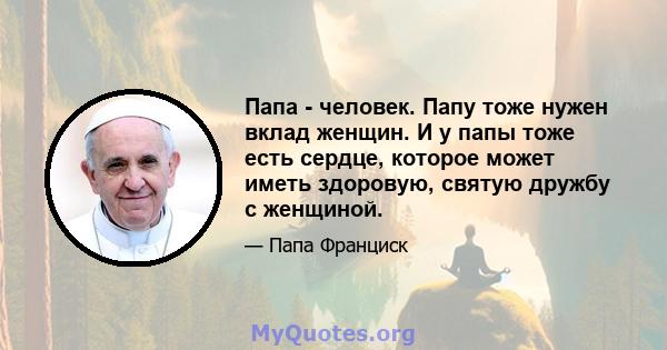 Папа - человек. Папу тоже нужен вклад женщин. И у папы тоже есть сердце, которое может иметь здоровую, святую дружбу с женщиной.