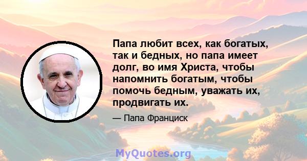 Папа любит всех, как богатых, так и бедных, но папа имеет долг, во имя Христа, чтобы напомнить богатым, чтобы помочь бедным, уважать их, продвигать их.