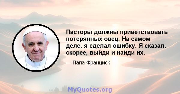 Пасторы должны приветствовать потерянных овец. На самом деле, я сделал ошибку. Я сказал, скорее, выйди и найди их.