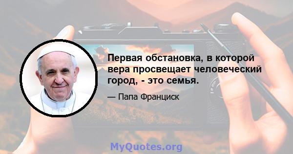 Первая обстановка, в которой вера просвещает человеческий город, - это семья.